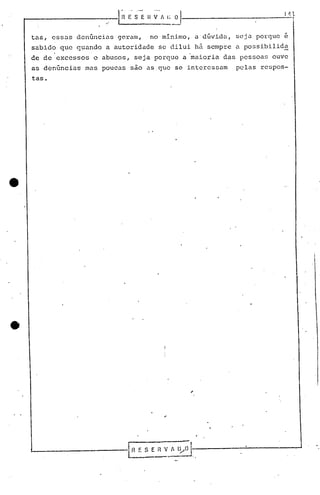 r-------------];~~.
                  ~.~            H~···A    C   o 1,-                         Jtl

                                       ---
 tas, essas denGncias geram,      no minimo, a'dGvidn, seja porque e
 sabido que quando a autoridade se dilui hã sempre a possibilida
        ,
 de de excessos   c abusos, seja porque a "maioria das pessoas ouve
 as denGncias   mas poucas são aS.que se interessam              pelas respos-
 tas.




                                                            I'




 1--                      (H   E S E   n   V A l~O     t
                          L-       ---:---                 ..
 