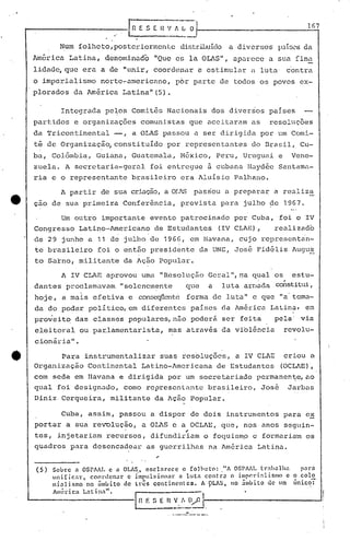 .   ,




                Num folheto, poste.c
                                   iormen.te distribuído a diversos p.J.Í!::;('s da
        América Latina, denominado "Que es la OLIS", aparece a                          Slla    fina
        lidado, que era a de "unir, coor.d(~nar estimular
                                              e                              é   luta      contra
                                                        I

        o imperialismo     norte-americano,            p6r parte de todos os povos ex-
        plorados da América Latina"(S).

                Integrada pe~os Comitês Nacionais dos diversos paises
        partidos    e organizações comunistas que aceitaram as                      resoluç6es
        da 'l'ricontinental-,       a OLAS passou a ser dirigida por um Comi-
        tê de Organização, constituído por representantes                    do Brasil, Cu-
        ba, CoI6mbi~, Guiana, Guatemala, M6xico, Peru, Uruguai e                                Vene-
        zuela. A secretaria-geral             foi entregue ã cubana Hayd~e Santama-
        ria e o representante brasileiro era Aluisio Palhano.

                A partir de sua criação,a OIlS                  passou a preparar a realiza
        çao de sua primeira Conferência, prevista para julho ~e 1967.

              Um outro importante evento patrocinado por Cuba, foi o IV
        Congresso Latino-Americano de Estudantes (IV CLAE) ,  realizado
                                .         .
        de 29 junho a 11 de julho de 196G,                  em Havana, cujo representan-
        te brasileiro     foi o ent5.o presidente da UNE, José Fidélis Augu~
        to Sarno, militante da Ação Popular.

              A IV CLAE aprovou uma "Resolução GCl~al", qual os estu-
                                                      r:ra
        dantes proclamavam "solcncm~nte   que a luta arr.,~c1é.
                                                             coÍ1stitui,
                                          forma de luta 11 e que lia'oma-
        hoje, a mais efetiva e conseqtente                         t
        da do poder político, em diferentes países da América Latina, em
        pro~eito das ciasses populares,n50                  poderã ser feita         pela" via
        eleitoral ou pa~lamentarista,              mas atravãs da viblência                revolu-
        cionári.a".

               Para instrumentalizar sua$ resoluções, a IV CLAE criou a
        Organização Continental Lat.ino-Americana de Estudantes (OCLAE)',
        com seda em Havana e dirigida por um secretnriado permanen1:e,ao
        qual foi designado, como representante brasileiro, José Jarbas
        Diniz. Cerqueira, militante da Ação Popular.

                Cuba, assim, passou a dispor de dois instrumentos para ex
        portar a sua revolução, a OLAS e u OCLlE, que, nos anos seg1in..:.
                                                            ,
        tes, injetariam recursos, difunuiriam o fOCjuismp e formariam os
        quadros para desencadear          as guerrilhas na Am6rica Latina.


        (5)   Sobre n OSrAAL e a OLAS., csclnrcc~ o folheto: ."A OSPAAL l:r:thalhn pnra
              unificar, coorJcnar c implllsionnr n lutn contr~ o imp~ri~Jismo c o colo
              nialismo  no âmbito.de três continentes. A ÇlLAS, no .imbito de In {mico:
              América Latin:l".
                                     In   F. S E   n   ~:!~C;J-.
                                                             -------                                    -1
 