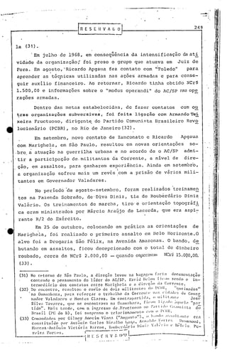 --------~....,..,~
                                                                                                                                                      ---.
                                                                                                                                                       .....•


                                                                     E S E Il V 1 C O                                                           249



     la   (31).

               .Em julho                 de 1968,                        em conseqüência              da intensificação                 da ati
     vidàde         da organização:                              foi preso              o grupo        que atuava          em        Juiz       de
     Fora.        Em agosto, 'Ricardo                                     Apgaua   fez contato                com      "Toledo"            para
     aprender             as técpicas                  utilizadas                  nas ações            armadas          e para        conse-
     guir      auxílio               fi~anceiro.                          Ao retornar,           Ricardo        tinha      obtido          NCr$
     1.500,00             e informações                          sobre        o "modus           operandi"             do AC/SP nas op!:,
     rações         armadas.

                  Dentro             das metas                   estabelecidns,
                                                                     , ,
                                                                                                 de    fazer        contatos          com ou
     tras organizações                          subversivas, foi feita ligação com ArmandoTei
     xeira         Fructuoso,                  rlirig~nt~                   do Partido           Comunista             Brasileiro          Revo
     lucionário                (PCBR),               no Rio de Janeiro (32) .

                   Em setembro,                      novo                contato   de Zanconato                e Ricardo               Apgaua
     com Marighela,                       em 85.0 Paulo,                      r.esultou em novas                    orientações               so-
     ,bre, a atuação                     na guerrilha                       urbana        e no acordo           de o AC/SP               admi-
     'tir a participaç50                             de,militanl'cs                      da Corrente,           a nível         de       dire-
      ção,     em assaltos,                     para             ganharem               experiência.           Ainda      em setembro,
     a organização                       sofreu        mais                um rev6s icom a prisão                      de v~rios         mili-
      tantes        em Governador                      Valadares.

                   No period6                  'de agosto-setembro,                            foram      realiza~os            treinamen
      tos na Fazenda                      Sobrado,                       qe'D~va        Diniz,        tia de Roubérdário                 Diniz
      Valério.            Os treinamentos                                 de marcha       I   tiro' e or.i,entação topográfi

..    ca eram            ministrados                  por Márcio                   Ara~jo        de Lacerda,             que era aspi~
      rante        R/2 do Exército.
                   Em 25 de outubro,                                 'colocando           em prãtica           as orientações                   de
      Harighela,                foi realizado                             o primeiro          assalto         em 13elo llorizonte.O
      alvo        foi a Drogaria                      são Félix,                   na Avenida            Amazonas.          O bando,            de
      butando            em assaltos,                       ficou           decepcionado               com o total          de dinheiro
      roubado        I    cerca           de NCr $ 2. O O O, O O -                        quando       espcl~av,ull
                                                                                                                  NCr$ 15.OQO ,00;
      (33)    •


      (31)    No rptorno           de são Paulo,            é1 direção           levou       11.:1bap.J1f.clll f:ll"l:I          d"cu~cnt.:lção
              contendo         o pensamento            do líder         do "'c/sr. F.:1riJ Ile}ol                    r il'l)l1 ~('nclo o 111.-
              tCrlncdi:írio          do!; contatos          entre       ~I.:lri('.hcla        e a din'ç;io           ,LI Cllrrl'ntc,
      (32) Do l~IH.:ontro,             rCl,ultou       o cnvio        de dois           l11ilit[lnlC~;        do l'Cil~,            "quc:in:ados"
            '11.:1 Gunn:!bara,           paLa reforçar            o tr:lb:llho            da Corn'll[         c II:I~; ,l' ~d;ldl'~; li" Covcr
              nadar       V.:11:ll!.:1l"(,s c Honte:;       Cl.:lros.       Em contrap:ll~lid;l,                 OI:llll!;III!t·                 Jose
              Silva       Tavares,         qUL'. se cncontT.:1V.:1 1,1 Cuan:Il,:ll';I,                  fi",1I1 ) ~1·",,11l :I(!ll('}l' "pnr
               tiJo".       H"l.s tarde,           COlll o, inr..rcsso         dc.Fl'uct:lIo~;O          110 1'.1'11,1 .• c';,:ni:;l.:1       do
              Hnlsil         (PC do H), [oi su!;pl'n~o                  o r<.'1:1Ciol1:!11I'~l1l() C,':ll li l'lT.IL
                                            "1                                                                          . ;1~':;',II'nl! crn           .
      ( 33 ) C Ol1.:1IH:lto:; por (,l.'I1CY HIiIOl:lIll ,' 1.:1n.:1 (" J lI!'.US.O"")
                                                        A"                                     '1           II 1:111.11'
                         1 I                                                                                                      '.          I'

               con:;:ltulllo
                          o      ,
                                      por Antlllo    -    '1 os U1('a 11 J ,,1Il,a, Il"llIdl.lllrtl"; .,'
                                                           Lar   o
                                                                                    .1('1
                                                                                    o
                                                                                                            .                           Ih- 111l:~lonu,
                                                                                                                                                      .1

                                     -     o     ,         -')                   'I}'     I- . .    I} i11i" ' ,al I' 1'1" lO 11t~te I'           }I
               H:l'cOS''n:(llllO        'll~tul'la      ;1'1'0:>,     ,iHlH,',n:ll1ll"                                                  o,      c-
                  n'ira       FOl"tl'~;.
                                                                 . H
                                                                     1--"---'~"--   -'-'J
                                                                       r ~~r n v r. lV(1          1       -     ----
                                                                     I,     ._._ .... '....
                                                                              _.._...
 