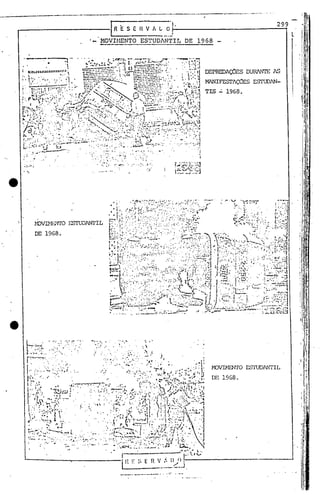 --.------------------.-- -.--------------------------.-----------.--------                                                                                                                                                                                                                                                       ..--- ..

                                                                                                                                                                                                                                                                                                                                            299
                                                                                                                                                            E         S E H V 1 L O
                                                                                                                                                                                                                                                                                                                                                  l
                                                                                                          '-               'MOVHIENTO                                                              ESTUDlNTIT                                                      ..• DE 1968




                                                                                                                                                                                                                                                                                                                  DEPREDAçOES DURA.!ITEAS
                                                                                                                                                                                                                                                                                                                  MANIFEsrlo.JES EsrUOAN-
                                                                                                                                                                                                                                                                                                                  TIS   1968 •




         '.                                                                                                               •••••••               lo




                   z.OVnll:'Nlú                                            ESTUDANrIL
                   DE 1968.




                                        '"         ....       '..... ...•,    "".           ",.~.              . : .0,.:'     I          ~     .
                                                                                                                                               •           ....."'                                         •     ,


         ~ . .. ....;~ ' ',...:~. :.-.'
         i.
           .......: ~..:.
                             ~
                                                                              ....•.                             "":'./                                                                                0. 




         r ...............
            -:'" '..
         ~.•••• " ••. :~...                                                            . "7                                                                                ..•                           .'.
                                                    .                                                                         " "                                      ~."t         o'                              #               C
                               0: ' 0..                                                                                                                               -'.','
              .. '. .....
               ......•......
                                              .                                                                                  . ::: •. ~ •• :...•• :: ••• :'.~.:
                                                                                                                                              0.°' ~••                           I    •            •
                                                                                                                                                                                                               't-:
                                                                                                                                                                                                               0":              ••                 ., .                                     . ~-~,
                                                                                                                                                                                                                                                                                                          .1
                                                                                                                                                                                                                                                                                                              I




         I    • . . .' .~.~...~ .. <:.;.'. ,:
          · .....
         l-",,"
                   • •
                          .-'
                                        .          •••.••.
                                                                              .
                                                                                                                              .... ,..
                                                                                                                              • 0.0
                                                                                                                                     .
                                                                                                                                                                      ..,.'.....,....
                                                                                                                                                                       ..
                                                                                                                                                                            ••.•••.
                                                                                                                                                                                      ( ~.• ::
                                                                                                                                                                                                   ,.:0,
                                                                                                                                                                                                                     o'
                                                                                                                                                                                                                        ·r·~ .. , ····.1 I'
                                                                                                                                                                                                                           .".,
                                                                                                                                                                                                                                "
                                                                                                                                                                                                                                 ..
                                                                                                                                                                                                                                ....1 ." .•
                                                                                                                                                                                                                                ,v l'•
                                                                                                                                                                                                                                  '_1"      ," .•....•• .
                                                                                                                                                                                                                                                    ~,,:.,:;
                                                                                                                                                                                                                                                              ~f'
                                                                                                                                                                                                                                                                       'I"       ••   1 I     ',"

                                                                                                                                                                                                                                                                                            ':0'.
                                                                                                                                                                                                                                                                                                     ••

                                                                                                                                                                                                                                                                                                     ~ ••

                                                                                                                                                                                                                                                                                                                    DE 1968.
         F'....•·               ','                                               ..                                                     ,'I                                               ~","                          ':w- •...(I",1"l.    ..••."    ,~I'
         I.:" .'•.:                                                                                                                                                                                                                            .":>"~'''.,:''~.                                          -
              ;;:.
                                                                             .('''~,-''-rJ>''~-'",.~~.                                                                                         't";'~'I:,                .•... .
                   ;.Ã                                   •. t                                                                             i!      ••••          ;:;ljlt: .,~
         I.....          ,or;                 t.t:1o'
                                                                    ••.••..•.••••
                                                                   , ..                                   '.              ·• .•.         i,..,.,.,.......·;,I
                                                                                                                                               -,                 J
                                                                                                                                                                   ·~Jr·.'.
                                                                                                                                                          ''',1·4.•.
                                                                                                                                                                                               ":'.
                                                                                                                                                                                                   ..                    ',:,            )                    ••••••


                                                        "",,-~·ll.J·.                                     , .             !:~'"                    .•••.•     ':
                                                                                                                                                        '/.....   ""':;'    •.••• ";.• '.,                                     .:
                                                                           !                                              .. ::.:::: :~.:;!(':(:"õ7.;'- .'L:·. '..:::: ,:~' .•.
                                                                                                                           . . :~': .
         i; ;~".
          I
             ..

          I'.'·t
                   l. t'
                   ''"'_1
                   .' 
                         •   ••
                                •
                                      "'..
                                  .,..... "«~
                                      w,
                                ·t"',~"
                                            .1.
                                    r,. I ..'
                                                        ·;.l
                                                                    .
                                                                                              ,..
                                                                                                    "..
                                                                                                                '.".
                                                                                                                          •         ..
                                                                                                                                    .'
                                                                                                                                                     .",
                                                                                                                                                         , ' ..-
                                                                                                                                                   '.. ~....:
                                                                                                                                                      iJ..'
                                                                                                                                                   .,1'
                                                                                                                                                              .
                                                                                                                                                                      'h'
                                                                                                                                                                                           t



                                                                                                                                                                            .... ~ (.., .' . 1
                                                                                                                                                                                          .'
                                                                                                                                                                                          '1,·
                                                                                                                                                                                               •    ••'
                                                                                                                                                                                                   .;./
                                                                                                                                                                                                        ~ ''"              I • ,_

                                                                                                                                                                                                                 t . '" ~". '.' ".~.':"#':---1
                                                                                                                                                                                                                                   .,~
                                                                                                                                                                                                                                     ,":~..

                                                                                                                                                                                                                         1·_.~.·.-'·'"
                                                                                                                                                                                                                          'il.ti
                                                                                                                                                                                                                                     :.,
                                                                                                                                                                                                                                             ,
                                                                                                                                                                                                                                             ,
                                                                                                                                                                                                                                                           '?


                                                                                                                                                                                                                                                          ,.,.
                                                                                                                                                                                                                                                                 '~ ••••.•


                                                                                                                                                                                                                                                                   •
                                                                                                                                                                                                                                                                             ,_


                                                                                                                                                                                                                                                                             ""·-"''''',1
                                                                                                                                                                                                                                                                                                '.        li




                 í '.
         ». ~:~:~:~            '    •• 1.                   ~:.
                                                                                                                                                ./I;í.'~~J~,:.:~jt.1.;..:·~~.<:~·]N:···~~.-·j·t
                                                                                                                                                   .~
                                                                                                                                                            . .       I'              __           ._.~""                                         ••••••••••                                 ••         ,

          •                  .::-                        " ••..1                                                                                  '- r~ . I;'''j . ! ~ ,:·~.~·:·r:/ t.   ••          ".
          ~.~' ••••..;..•.
              •.~:.:
          ' .• ,.(
                      . ~~IL.      I  '. . o.·                                                                                                  ..·~;:.~  •. t. ..,
                                                                                                                                               ••. J.•••.•••~.•.• I·       ",;~:,t:1' ;'J~~ •.' "
                                                                                                                                                                              .•.•..        ' ..... .
                                                                                                                                                                                            •
          .......' •......    ··.,~.~.~.I,:
                                 ..        '..                                                                                                     ...• ..:...._.~ _~~--.:~
                                                                                                                                                      _          ....•...          ..        'I.; ..   '.                                  ~l' ••••   .;
                                                                                                                                                                                      ·.rl , •            J
                                                                                                                                                                                                                                                                                       .
          ".",.'             •• -'            -.                    •        oi               ·,.H        I".                                  •••.•.                      ••••                        •         ,.,            ••
          ·     ..... -:.' '....•.. : .....                                                                                                    . .:: .....: ...- ;::. :...•;......: -":J', ,' ..          I
                          : .                                           .:-....                ,,' '. -.
                                                                                        "
                                                                                                                                                        . ,-~. ---- ~. ...•.-..... -.. . -.1:J
                                                                                                                                                        • '.      . .'. '.                         '
                                                                                                                                                                                                                                                         . {;.;.; .
                                                                                                                                                                                                                                                           ." ,," ~ , .
                                                                                                                                                                                                                                                        -' ~:·t,;
                                                                                                                                                             ri ~E                                                                                            I (
                                                                                                                                                             l.'- __~.; E-- n v...--,~-.J
                                                                                                                                                                                 :.                                                                   l n                   I




                                                                                                                                                                                                                                                                                                                                                      ;1
                                                                                                                                                                                                                                                                                                                                                      ..
 
