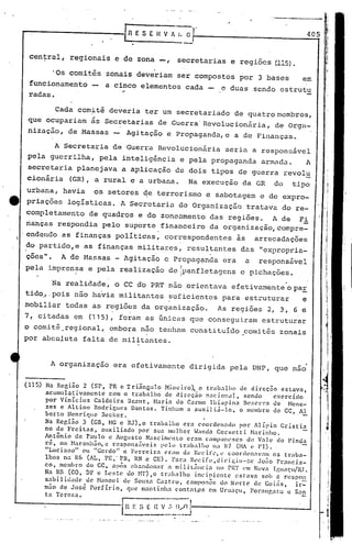 fn   E S E Il V. ~ I. o.                                              405


      cen~ral, regionais e de zona -,                         secretarias e regiões (115).

                 'Os comit~s zonais deveriam ser compostos por 3 baies                                      em
      funcionamento                 a cinco elementos cada -                   e duas sendo estrutu
      radas.

            Cada com~t~ deveria ter um secretariado de quatro membros,
      que ocupariam &s Secretarias de Guerra' Revolucionária, de Orga-
      nização, de Massas    Agitação e Propaganda, e a de Finanças.

            A Secretaria de Guerra Revolucion5ria seria a responsãvel
      pela guerrilha, pela inteligência e pela propaganda armada.   A
      secretaria planejava a aplicação de dois tipos de guerra revolu
                                                                                                                           ,
      cionãria         (GR), a rural e a urbana.                   Na execução da GR              do     tipo              I
      urbana, havia             os setores ~e terrorismo e sabotagem e de expro-                                           i
                                                                                                                           :
tt    priações        logísticas. A Secretaria de Organizaçno                            tratava do re-                "
                                                                                                                           i
                                                                                                                           i




     completamento de quadros e do zoneamento das regiões. A de Fi                                                         I
                                                                                                                           I
     rianças respondia pelo suporte financeiro da organização,compre_                                                      ~
     'endcndo as finanças pOlíticas, correspondentes                                às       arrecadações
     do partido,e as finanças ~ilitares,                          resultantes         das "expropria-,
     ções".         A de Massas - Agitação e Propaganda era                              a    responsável
     pela imprensa e pela realização deipanfletagcns
                                        I .
                                                                                      e pichações.

            Na realidade, o CC do PRT n.:ioorientava efetivamente o paE.
     tido.,.pois n50 havia mi.litantes suficientes para estruturar    e
     mobiliar todas as regiões da organização.                               As regiões 2, 3, 6 ~
     7, citadas em (115), foram as Gnicas que conseguiram estruturar
     o c-omitê.regional, embora não tenham constituído .comitês zonais
     por ab~oluta falta de militantes.


                A organização era efetivamente                     dirigida pela DNP, que nao

     ( 115)
              Na Região 2 (SP, PR e Triângulo          Mineiro),   o trabalho        de direç.:io est~va,
              acumulativamentc      Com o trabalho     de direç.:io naciol1i.ll,      sendo       exercido
              por Vinicius     Caldeira   13r:ant, ~bria  do Carmo Ibiapina           }31~".('lTa <.le Ncnc-
              zcs e Altino     Rodl~igucs Dantas.    Tinham a DuxiliLÍ-lo,           o membro do CC, A.'!.
              bcrt:o Henrique    ilcckcr.
              Na Rcr,i.:io 3 (Gil, HG e RJ),o    trabalho     era coordenado         por Alípio     Cristia
              no de Freit:as,     ~uxi1indo   por SUD. mulher to/anda Corsct:ti           Harinho.
              Antônio     de Paulo e Augusto Nasciml~nLo eram caml'0lH!SCS do Vale do Pinda
              ré, no Har.~nh50, c respons:iveis      pL'lo trabalho        na In ÜIA e 1'1).                 -
              "Luciano"     ou "Gordo" e Ferreir •• eram de Rec ifl', l~ coordenavam              os traba-
              lhos na R6 (AL, PE,o PB, RN e'CE).          Paril RL'cirl~,Jil"ihill-~l'      Jo:io Franci.s-
              co, memhro do CC, após ilbandonar         a mi.litância       no PRT l'm Nova IguaçU/lU.
              Na lUl (GO, DF c J.l'ste do HT),o trah,.lho          i.ncipienle     esl:<.lvn soh a respon
              sabilidadc·    ue H:moel dl' SOll?a C,lGtro, cémp()nG~'jdo N(rtc de GoLis,                ir=
              mão de José Porfirio,        que mantinha    <.'ontat,os em UrUélç'lI, Por:l1lg:11:U c S:m
              ta Tere?:l.
 