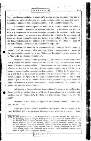 ESEHV"~O                                                   655
                                                                       __       ..1


 lar     antii.mperialista e agrária,i, cujos alvos· seriam: "os impe-
 rialistas, principalmente os noite~americanos;                                               os grandes ·capi-
 talistas li~ados aos imperialistas; e os latifundiários·"•
                                                       ..
          o ca~inho estratégico da ~PML do B ficava definido corno o
 da luta ·armada, através da Guerra Popular. A essência da tática
           I       ~   ;,           .'"

 era a preparação da Guerra popular,:através da radicalização                                                    das
           !;           1.                                                  .


 acões de massa                           no campo e na cidade, da criação de um certo nu
           I

 mero d~ireas                  estratégicas no campo e na cidade e da criação                                      e
           I

 do desenvolvimento de unidades de guerrilha, milícias e                                                    grupos
 de autoc1~fesa, embriões do "Exérci~o Popular".

           DUrante as tarefas de construção da "Frente Única                                               Antii~
 .periall~ta";-                     constitui~a ~or operãrios, camponeses e                                setores
 da pequena-b~rguesia                          -        e do "Exército Popular",construir-se-ia                            I

 o "Partido da Classe Operãria".

           Definidá corno tarefa principal, buscava-se a construçãoce
  "~     p'artido do proletariado do'Brasil de .tipo inteiramente novo,
               I                                   '           ,

  roarxistri-leninista-maoista",levando-se em consideração                                                 a exis-
  tência rioBrasil de um partido marxista-leninista,                                               o PC do S, e
  outras organizações marxistas-leninistas.                                               A APML do B conclama~
  va o PC dó B e as demais organizações para o debate yisqndo                                                       a
  constitui~ão do "partido do tipo inteiramente novo". Isto signi
                                                                   .                                                   .
  ficava que o PC do B, mesmo considerado proletário,                                                  não seriado
  tipo inteiramente novo. Prevalecia, inicialmente,                                                o     ponto    de
, vista da facção minoritária.

           Adqtando o "centralismo' democrático",                                           como o princípio f~
 damental da organização, a APML do B transformava                                                a estruturaor
  ganizativa do "comando", herdada da influência foguista, em "C,e
   tê" .
 roi

           Durante a 111 RADN, elegeu-se um Comi tê Central                                               Pro'
                                                                                                              isó-
  rio    (CCP).             (55).

           Corno parte das· transformações organizativas                                          criou-se o Bu
 reau Político (BP), organismo dirigente da APML do B entre                                                      duas

  (55)   Do CCP fazi~m parte:        Jair  Ferreira     de 55, Duarte Brasil         do Lago Pache-
         co pcrc'ira,   ll.1roldo Borges Rodrigues           de Lim~, Aldo ti:! Si.1V.:l Arantcs,Jo
          se Renato Rabclo,      Paulo 5tuart     ~right,     Ron:!ld Cavalcanti     Freitas,·  Jose
         Goilles Novacs, Rui Soares Fraz.ão, }{ogério D'Olnc Lustosa,                 H:mocl d.:l Con
         ccição   5nntos,    José Luis Horeira       Guedes e rêJ:iclcs       Santos de SOllza~ pã
         ra  complC'mentnr o CC, llllnl::'- f.uturn reunião,        f.oram indic:!dos   os milit:m=
         tcs: Nnria José Jaime,         Antonio Neto Jkrbosa,         João B:ltÍ5ta   Frnnco    D1."U-




                                                   E~
         rnond e José Fid~lis      AUGusto Sarno.          .

                                                            F. S l ~-~--~-~~:'
                                                                                .
                                                                                      !i---------,---~-_..J
                                                                                      I
                                                   -------".                .         .
 
