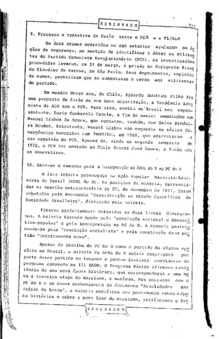...-------------r                                E 5 E H V A~


   9. Fracassa    a tentativa de fusão                        entre o PCR                 e a TL/ALN

         Os dois crimes ocorridos no a~o anterior                                          açularam       os Or
  gãos de segurança,       no sentido de identificar                                  e deter os militan
  tes do Partido Comunista              Revq~ucionário                        (PCR). As investigações
  procedidas     levaram, em 21 de março,                          à prisão do dirigente                  Rinal
  do Claudino
                                             .
                 de Barros, em s50 Paulo. Seus depoimentos,                                            repletos
                                                                                                                 -
  de nomes, permitiram       qú~ se aumentasse                               o cerco      aos      militantes
  do partido.

        Em meados desse ano, do Chile,                               Ricardo         Zarattini Filho fez
  uma proposta    de fusão de sua nova organização,                                      a Tendcncia      Leni
  nista da ALN com o PCR. Para isso, enviou                                    ao'Brasil         seu    repre_
  sentante, Dario Camberolo                 Canale,          a fim de manter                 negociaçõcscom
 Manoel Lisboa de Moura, que contatou,                                 também, com Selma Bandei-
  ra Mendes. Entretanto,          Manoel           Lisboa não esquecia                      as sérias di-
 vergênci~s    ocorridas    com        Zarattini, em 1968,que                             acarretaram           .a
 sua expulsão do PCR. Apesar de, ainda no segundo                                           semestre        de
 1972, o PCR ter enviado              ao Chile Juarez 'José Gomes, a fusão nao
 se concretizou.


 10. Abre-se o caminho para a incoI}X)rução APHf.J do B ao PC do B
                                          da

       A lut~ interna prosseguia                        na Ação Popular                   Marxista-Leni_
 nista do Brasil     (APML do B). As posições                                da minoria,         apresenta-
 das na reunião extraordinária                    do CC, de novembro                      de 1971, foram
 rebatidas pelo documento "Contribuição ao Estudo CientIfico                                               da
 Sociedade Brasileira", ~ivulgado pela maioria,

       Ficavam perfeitamente                definidas               as duas J.inhas divergen-
tes. A maioria     fazendo opçno pela                       "revolução              nncional      e delllocrn
tica-popular"     e pela incorporação                       ao PC do           B.   1   minoria    posici~
l1u.ndo-.se
          pela "revolução socialista"                           e pela construção                  de um paE
tido "inteiramente novo".

      Apesar da escolha do PC do B,como o purtido                                          da classe op~
rária no Brasil, a maioria              da APML d'o B sofria res,trições                                  por
parte desse partido no tocante a pontos-de-vista                                          constanLes       do
pl.~ogramu.
          aprovado   na    rrr        RADN. O programu. 13ás
                                                           ico af irmClvaa exis
tência de uma nova epoca históricu., que correspondcria                                            a uma no
va e terceira etapa do mu.rxisll1o, maoismo.
                                  o                                            Nos contatos            com o
l>C do 13c ao tOIl1ur
                    conhecimento                    do dócumcmto                 "ltualidu.des          das
i.déias de Lenin", u.maioriu modificou                           seu pensamento                 ~;obre il ep~
ca histórica    e sobre u nova fase do marxismo,                                    retifi.ca.ndoo p)~o

                                 l-;
                                  .
                                  
                                       E~         ;~ V 1 ~D O ~
                                             ._.._.~._--_
                                                   .          ..---=-- ...
 
