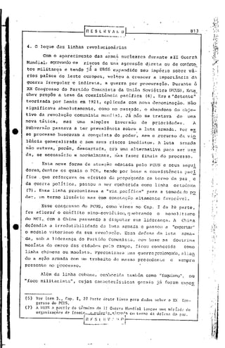 813


 4.    O leque, das linhas revolucionárias

          Como        aparecimento          das arma~ nucleares          durante   aII Guerrh
Mundial, agravnndoos                 riscos de um(~ agressão          d,ireta ou de confroIl
                                       "

 tos militar~~          e tendo já a URSS e~pandido                 seu império sobre vái
 rios países do leste europeu,                   voltou a crescer a importância                        dn
 guerra irregular'~              indireta,      a guerra por procuração.           Durante              b
XX Congresso do Partido Comunista' da União Soviética (PCUSl,~
chev propõe a tese da coexistência pacifica (6). Era a "detente,j
teorizada        por Lenin em 1921, aplicada                com nova denominação.                    Não
significaVa           absolutamente,          corno no.pas~ado,      o abandono" do obje~
tivo da revolução             comunista        mundicil. Já não se tratava                 de        umá
nova tática,            mas    uma         simples     inversão     de    prioridades.                 A
subversão        passava      a ter prevalência           sobre a luta armada.              Por es
se processo           buscavam       a conquista       do poder,    sem o recurso           da vid
lência generalizada              e    sem seus riscos imediatos.            A luta          armada
                  ,              .
não estava, porém, descartada,                       era uma alternativa        para ser usa
da, se necessário             e normalmente,           nas fases finais do processo.

          Esta nova forma de atuação adotada pelo PCUS e seus segui
dores, dentre os quais o PCB, tendo por baie a coexistência                                         paci
fica .que reforçava              os efeitos da propa'ganda em torno da paz. e
da guerra politica,              passou a' ser conhecida            corno linha        ortodoxa
(7).    Essa linha preconizava                 a "via .pacífica" para a tomada co po .
der, um termo ilusório mas com conotação                          altamente     favorável.

          Esse congresso          do PCUS, como vimos no Capo I da 2~ parte,
fez aflorai o co~flito                 sino-sovi6tic~       quebrando       o   monolitismo
do MCl    I,   com a China passando             a disputar    sua liderança.           A    China
defendia        a irredutibilidade            da luta armada e passou a            "e>..p:)rtar"
o modelo vitorioso            da sua revolução.           Essa defesa da luta               arma-
da, sob a liderança              do Partido Comunista,             com base na         doutrina
maoista        do cerco das cidades pelo campo, ficou conhecida                                     como.
linha chinesa ou maoista.                   P;reconizava uma guerra prokmgilda,alian
do a ,ação armada com um trabalho de massa precedente                              e       sempre
presente no processo.

         A16m da linha cubana, conhecida                   tamb6m como "fcquism:.>"ou           I



"foco militarista",              cujas caracteristicas             gerais   j~ foram cxpo~


(6)    Ver item 3.) Capo I) 2~ Pnrtc deste livro para dados sobre o XX                          Con-
       grC'sso do PCUS.
(7)    A URSS .1. part ir
       or.r.anizações de
 
