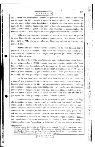 rR E 5 E     i~ ~        _~I                                           845 -


         uma frente' de propaganda                    contra o governo brasileiro                        e que to~a
         ria'o lugar da FBI, sendo a anistia ampla, geral                                           e    irrestrita
         uma de suas principais                    bandeiras.           A CPAGB contava             com oapoio         ~o
         partido S?cialista'português                          (PSP), Partido              Comunista      portugu$s
          (PCP), entidades              ligada:~ aos Direitos                      Humanos    e organizações           de
         frente dor MeI.              Seu órgão de divulgação                       denominava-se "Amnestia" .
                          .
                    Além de portugueses                   ligados ao PSP e ao PCP, faziam ?arte
         de sua direç~o             vârios       subversivos            brasileiros           (5). Esses          comi-
         tês, como a FBI, foram criados                            em diversos            países da Europa, Ar


I···.···
..
,
         gélia e EUA.

                    Mostrando         que ef~tivamente                tratava-se           de uma frente depr~

Ie       paganda~ o CPAGB divulgou,
         blicidade         na imprensa,
         dia da Ilha Grande.
                                                          logo após sua criação,
                                                  a situação dos presos políticos
                                                                                                   com ampla pu-
                                                                                                              do,presí


                    Em abril de 1976, confirman~o                           suas atividades,             como fren-
         te de propaganda,               o CPAGB lançou uma publicação                           intitulada        "Dos
         Presos poiíticos               Brasileiros":              Tratava-se            de urna condensação,do
         livro "Al1egation               of torture           in Brazil"            publicado      em 1972         ?el'a
         Amnesty International,' possivelmente                                realizada        por Márcio :-;orei
         ra Alves, um dos principais                       responsáveis                 por sua publicação.

                    Em 14 de fevereiro                de 1978 era lançado no Rio de                            Janeiro
         o Comitê Brasileiro                 de Anistia            (CBA) , Cumprindo,             internaDen~e              ,
         função semelhante               à da FBl, as organizações                         pró-anistia         realiz~
         vam debates,           passeatas,          manifestações                  'e     comíc~os,      procurando:
         pressionar           o Congresso         por uma lei que concedesse                       anistia       a to-
         dos os presos políticos                    e a todos os cidadãos                     banidos emno~e          de
    __   qualquer dos três.principais                        atos institucionais.

                    Cont.inllélrianl       a valer-se          ela prol?agnnc1u            parêl tré:n51ni ti.l" à na
         ção brasileira             suas "bandeiras"               e também uma "verdade" própria,
         unilateral           e distorcida          sobre os fatos relacionados                         com o      pro-
         cesso revolucion5rio-terrorista                           desencadeado              no PaIs      e     princi
         palmente,         em relação ao combate a essa subvers50 que, pelo                                         nI-
         vel de seu desenvolvimento,                       acabou por envolver                  as Forças Arma-
         das. ldcntrando no País no bojo d? campanh.:lpela anistia,' deixa
         vam      subjacente          em suas mensagens                 a "candura" dos terroristas                     ,
         apresentados           como "angelicais               defensores"              da sociedade       democrã-

         (5)   Fa:r.i:1m parte     da <.1ir0ç,1o do CPACI3': Almir           Dutt:on Ferreir;l;       Domingos   F('r-
               llanlh's;   José }taria      Crispim;       ~l~írcio }!oreira       Alves;    Cândido   da Co~;ta ,1' :1-
                gão;Carlos      Fif,uciredo     de S;í; Ferll:111do Leite           PC'rcir3;   Zillah   Out:ton Fl'r-
               reira;     Al tair    LlIcl1('si C:lI11PO!';"c ~rlWl11:1 E'~.r.,!."'nclcs.
                                                 0~-~'·;-;~;'~'·':~
                                                      ,
                                                              !-----------
                                                                         II n
                                                                               I
                                                                                                                            ....J
                                                          ----.- .•. -- .... --'
 