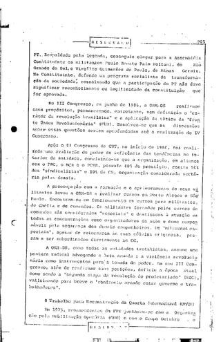 -------------
                                                                                                                   905


              PT ..Re~paldada                      pela ~cgcnda~ conseguiu                          eleger para a Assenillléià
              Constituinte                     os militantes                 Paulo Renato Paim BOlzani,                     do      <   Rio
                                                                                                                                              .
              Grai1.dedo Sul, e Vi.rgilioGuimarãcs                                           de Paula, de Hi'nas                 Gerais.
              Na Con~tituintc,                       defende um programa                          socialista    de     transforma-
              cão da sociedadc~                       ressalvando               que a participação                do PT rião deve
             sig~ificar reconhecimento                              ou legitimidade                    da constituição                  guó
             for aprovada.

                                  No 111 Congresso,              em junho de 1986;                     a ORH-DS             reafLrmorl
             seus prbp6sitos,                        permanecendo,               entretlulto, sem definição                      o ~ca~
             rátér                dh revolução            brasileiL"a" e                a    aplicação     da tática da "f'ren
             te Única Revolucionãria'i                             (FbR). Resolveu-se                    que as         discus~6es
            sobre essas quest6es                            seriam aprofundadas                      até a realização             do IV
            Co.ngresso.

                                  Após o '11 Congresso              da CUT, no inicio d(·~ 198G,                        foi reõ.11-
            iada'umfl avaliação do poder . de infJ.uªncia das tend6ncias no in-
             .                      .
            terior da entidade, concluindo-se que a organização, em aliança
            eom o PRC, o MCR ó o PCBR, pOSSU!0                                              40% de prestIgio,          eontra           50~
           dos "si.nclicalistas"e 10% da CS, organizaçiio consic.1erôdasectá-
           ria pelas· demais.

                                  A preocupação           com n forrnaçiioc o aprimoréH:1ento de seus mi
           litantes                      levou a OJ~N-DS élrenlJ.zar cursos çm POl::tollegre e sEio'
           Pé:llllo.
                   Encont.ram-se.em funcionalnento os cursos para mili tant.es,
    •      de chefia e de comandos.                              Os militantes                     for;~laclcis
                                                                                                             pelos cur~;os de
           comanclos são con~';iderEldos
                                       "especiais"                                               c destinados        à atuaç,:ioem

c          todas as concentrações
           sáveis pela segurança
                                                              como organizadores
                                                            dos damais companheiros.
                                                                                                      da ação e como raspo~
                                                                                                             Os "milit<:mtes
                                                                                                                           es-
           peciais", apesal~ de retornarem às suas células                                                  originais,            pas-
           sam a ser subordinados diretament.e ao cc.

                              A OP·,N-DS,como todas as ent.idades trotsJüstas,                                         assume uma
           postura radical advogando                              n luta arlilada a violência
                                                                                 e                                      revolucio
              -      ••                                                  I

           nélrJ.a
                 como J.nstrlllllcntos
                                    para!a tomada do poder.                                                    Em seu III         Con-
                                                                         I

           gresso, além de reafirmar                              suas posi~ões,                    definiu    a apoca           atual
           como sendo a "segunda etapa dZl revoluç50                                                do prolet.é:lri<:ldo"
                                                                                                                       (SrC),
           va t,ic
                 in.J.ndo·
                        para. breve o "confront.o arll1é:lc1o
                                                          ent.re governo                                                     e lrZl-
           balhadores ,
                     ll




                              o   'l'rabalho       para    HCcoH~ilruçiio               <la QU.:lrli.l Tnt.c.mtJcio!1iJ.l    (01'/0])



                                                          OpC'r;íl:.ia        (0I-10)       (~   com o Grupo Outuhro
    1-'-   •••••••        •        ._.         •

                                                            ~1-·;~··~-~·~
                                                                  .. ;-.:.1
                                                                   ~ '~-,
 