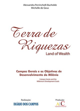 Campos Gerais e os Objetivos de
Desenvolvimento do Milênio
Campos Gerais and the
Millenium Development Goals
Land of Wealth
Terra de
Riquezas
Alessandra Perrinchelli Bucholdz
Michelle de Geus
Realização: Produção:
 