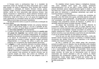 A Europa como a conhecemos hoje, é o resultado de                         Os cidadãos tinham riqueza, beleza e inteligência diversas,
sucessivas ondas de migração de tribos empurradas para o oeste             mas como cidadãos eram iguais. Os gregos obedeciam
pela pressão de outras à retaguarda. Eram atraídos pela evidente           espontaneamente à lei da sua polis e tinham orgulho disso. Sua
prosperidade e civilização do Império Romano (hunos, godos,                própria identidade estava inseparavelmente ligada à cidade. O pior
visigodos, anglos, francos). Fizeram pressão sobre o Império durante       dos fados era o exílio, uma forma de morte cívica por vezes imposta
séculos, sendo de início absorvidos pela estrutura romana, mas             pela pena do ostracismo a estadistas atenienses cujo poder se
depois rompendo-a e destruindo-a. Esses bárbaros fundaram seus             supunha ameaçar a constituição.
próprios reinos nos capôs e com o tempo foram se convertendo ao                   Entre os gregos encontramos a maioria das condições da
cristianismo. Cada reino tinha um rei e um grupo de magnatas aos           liberdade: uma vida vivida entre iguais, submetida apenas à lei, cada
quais geralmente se concediam terras em troca de lealdade. Essas           um governando e sendo governado. Os gregos foram os primeiros a
concessões de terra logo se tornaram hereditárias.                         criar sociedades com essa forma e foram também os primeiros a
        Há três elementos sobre os quais foi construída a civilização da   investigar essa experiência através da literatura. A política era a
alta Idade Média:                                                          atividade específica dessa novidade chamada “cidadão”.
    1) O amor vital pela liberdade herdado dos próprios bárbaros                  Os gregos são humanistas, mas de um tipo diferente do
        (havia um forte senso moral e o rei era o guardião da lei).        humanismo cristão. Ser humanista para um grego significa que o
        Assim, a política na Idade Média se baseava na relação entre       homem é um animal racional e que o significado da vida humana está
        um rei e seus vassalos mais importantes;                           no exercício da racionalidade. Quando sucumbem as paixões ou ao
    2) A ordem civil tinha que ser construída através do acordo com        orgulho rebaixam-se. Porém, ao deliberar sobre a lei e a política, o
        um grupo de magnatas cujo controle sobre seus próprios             homem encontra a sua mais elevada e pura forma de auto-expressão.
        rendeiros lhes dava uma posição independente. As condições         O que só se poderia desfrutar na vida política da cidade.
        geográficas favoreciam os governos centralizados e despóticos             Uma vez que uns são menos racionais que outros, então são
        e no século XI encontramos um mosaico de principados               também menos humanos (escravos e mulheres). A cidadania estava
        governados por duques e condes, algumas cidades mercantis          circunscrita aos adultos livres do sexo masculino e em algumas
        independentes e o começo de reinos a partir dos quais              cidades nem mesmo a todos eles.
        podemos ver o surgimento das nações-estados da Europa;                    As leis e políticas de uma cidade grega não provinham,
    3) A religião é o mais importante elemento da política medieval.       portanto do palácio de um déspota, mas da discussão entre cidadãos
        Só era possível tornar-se cristão com a adoção de certas           conceitualmente iguais na agora, a praça de mercado que também
        crenças e o cristianismo era uma religião de livro, o que          servia de arena política. Os cidadãos gozavam de igualdade perante
        valorizava a educação e a alfabetização, o que exigiu vasta        a lei e oportunidade igual de falar na assembléia. Numa grande
        reflexão intelectual. O cristianismo acreditava que os humildes    cidade como Atenas, milhares de pessoas deviam comparecer a
        é que estavam mais próximos do espírito amoroso que se             essas reuniões, de modo que os discursantes eram na maioria
        supunha exigido por Deus. Isso incluía as mulheres, que            aristocratas que haviam estudado a arte da oratória ou líderes
        ficaram entusiasmadas com uma fé que pregava a paz e o             destacados que conseguiram angariar um grupo de adeptos. Nas
        amor.                                                              democracias, muitos cargos eram ocupados por sorteio, mas os
                                                                           principais funcionários eram eleitos e provinham comumente de
                                                                           famílias poderosas.
                                                                     55    56
 