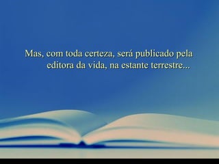 Mas, com toda certeza, será publicado pelaMas, com toda certeza, será publicado pela
editora da vida, na estante terrestre...editora da vida, na estante terrestre...
 