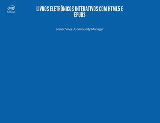 LIVROS ELETRÔNICOS INTERATIVOS COM HTML5 E
EPUB3
Jomar Silva - Community Manager

 
