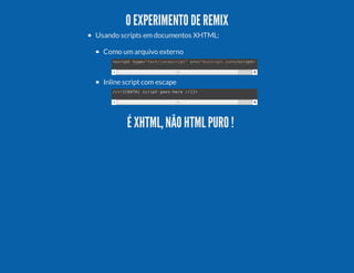 O EXPERIMENTO DE REMIX
Usando scripts em documentos XHTML:
Como um arquivo externo
<cittp=tx/aacit sc“ycitj>/cit
srp
ye"etjvsrp" r=msrp.s<srp>

Inline script com escape
/<[DT[srp-oshr /]>
/!CAA
citge-ee /]

É XHTML, NÃO HTML PURO !

 