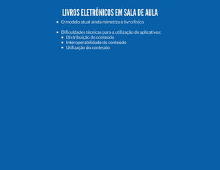 LIVROS ELETRÔNICOS EM SALA DE AULA
O modelo atual ainda mimetiza o livro físico
Dificuldades técnicas para a utilização de aplicativos:
Distribuição do conteúdo
Interoperabilidade do conteúdo
Utilização do conteúdo

 