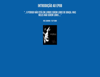 INTRODUÇÃO AO EPUB
“.. O PERIGO NÃO ESTÁ EM LIVROS SEREM LIDOS DE GRAÇA. MAS
NELES NÃO SEREM LIDOS ...”
NEIL GAIMAN - FLIP 2008

 