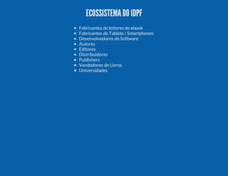 ECOSSISTEMA DO IDPF
Fabricantes de leitores de ebook
Fabricantes de Tablets / Smartphones
Desenvolvedores de Software
Autores
Editores
Distribuidores
Publishers
Vendedores de Livros
Universidades

 