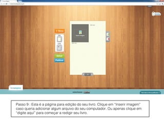 Passo 9 : Esta é a página para edição do seu livro. Clique em “Inserir imagem”
caso queria adicionar algum arquivo do seu computador. Ou apenas clique em
“digite aqui” para começar a redigir seu livro.
 