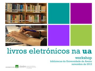 livros eletrónicos na ua
workshop
bibliotecas da Universidade de Aveiro
novembro de 2013

 