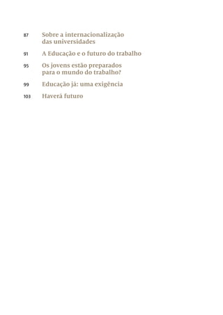 87	 Sobre a internacionalização
das universidades
91 	 A Educação e o futuro do trabalho
95	 Os jovens estão preparados
para o mundo do trabalho?
99	 Educação já: uma exigência
103	 Haverá futuro
 
