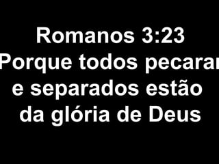 Romanos 3:23
Porque todos pecaram
e separados estão
da glória de Deus
 