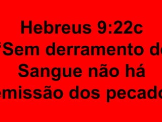 Hebreus 9:22c
“Sem derramento de
Sangue não há
emissão dos pecado
 