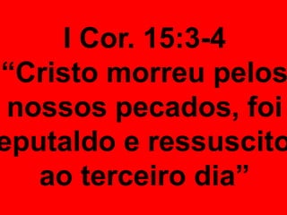 I Cor. 15:3-4
“Cristo morreu pelos
nossos pecados, foi
eputaldo e ressuscito
ao terceiro dia”
 