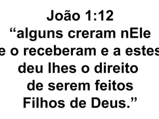 João 1:12
“alguns creram nEle
e o receberam e a estes
deu lhes o direito
de serem feitos
Filhos de Deus.”
 