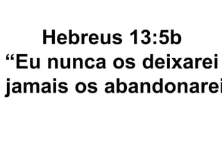 Hebreus 13:5b
“Eu nunca os deixarei
jamais os abandonarei
 