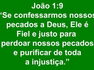 João 1:9
“Se confessarmos nossos
pecados a Deus, Ele é
Fiel e justo para
perdoar nossos pecados
e purificar de toda
a injustiça.”
 