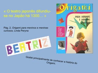 « O teatro japonês difundiu-se no Japão há 1300… » Pág. 2,  Origami para meninos e meninas curiosos , Linda Peryna Gostei principalmente de conhecer a história do Origami. 