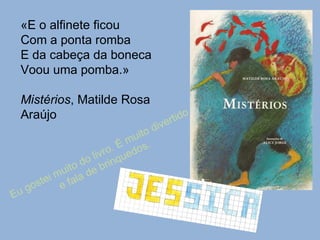 «E o alfinete ficou  Com a ponta romba E da cabeça da boneca Voou uma pomba.» Mistérios , Matilde Rosa Araújo Eu gostei muito do livro. É muito divertido e fala de brinquedos. 