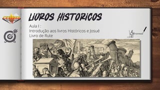 Aula I :
Introdução aos livros Históricos e Josué
Livro de Rute
LIVROS HISTORICOS
 
