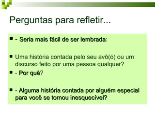 Perguntas para refletir...
   - Seria mais fácil de ser lembrada:
                              lembrada

   Uma história contada pelo seu avô(ó) ou um
    discurso feito por uma pessoa qualquer?
   - Por quê?
          quê

   - Alguma história contada por alguém especial
    para você se tornou inesquecível?
 
