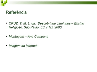 Referência

   CRUZ, T. M. L. da. Descobrindo caminhos – Ensino
    Religioso. São Paulo: Ed. FTD, 2000.

   Montagem – Ana Campana

   Imagem da internet
 