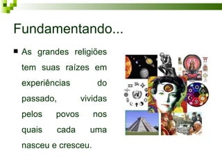 Fundamentando...
   As grandes religiões
    tem suas raízes em
    experiências          do
    passado,          vividas
    pelos   povos        nos
    quais      cada     uma
    nasceu e cresceu.
 