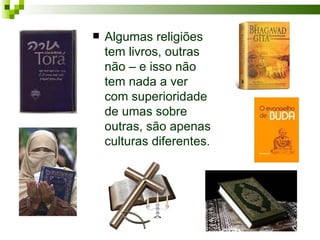    Algumas religiões
    tem livros, outras
    não – e isso não
    tem nada a ver
    com superioridade
    de umas sobre
    outras, são apenas
    culturas diferentes.
 