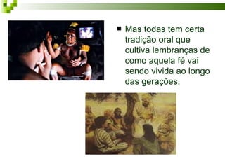    Mas todas tem certa
    tradição oral que
    cultiva lembranças de
    como aquela fé vai
    sendo vivida ao longo
    das gerações.
 