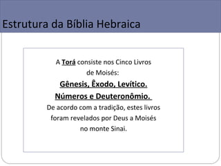 Estrutura da Bíblia Hebraica

            A Torá consiste nos Cinco Livros
                      de Moisés:
            Gênesis, Êxodo, Levítico.
           Números e Deuteronômio.
         De acordo com a tradição, estes livros
          foram revelados por Deus a Moisés
                   no monte Sinai.
 