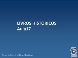 Nome da Disciplina I Livros Históricos
LIVROS HISTÓRICOS
Aula17
 
