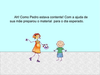Ah! Como Pedro estava contente! Com a ajuda de sua mãe preparou o material  para o dia esperado. 