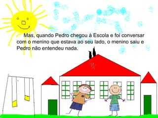 Mas, quando Pedro chegou à Escola e foi conversar com o menino que estava ao seu lado, o menino saiu e Pedro não entendeu nada. 