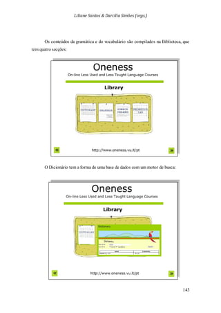 Liliane Santos & Darcilia Simões (orgs.)
143
Os conteúdos da gramática e do vocabulário são compilados na Biblioteca, que
tem quatro secções:
O Dicionário tem a forma de uma base de dados com um motor de busca:
 