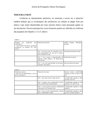 Ensino de Portuguêse Novas Tecnologias
TERCEIRA PARTE
Conforme as interpretações anteriores, no momento, a nosso ver, é plausível
também deduzir que as reclamações dos professores em relação ao plágio feito por
alunos é que sejam interpretadas por estes mesmos alunos como precaução quanto ao
uso da internet. Na nossa perspectiva, esses elementos podem ser inferidos no confronto
das perguntas dos Quadros 3, 4 e 5, abaixo:
 