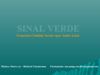 SINAL VERDESINAL VERDE
Francisco Cândido Xavier (por André Luiz)
Música: Outra vez – Richard Clayderman Formatação: um.amigo.em.Deus@gmail.com
 