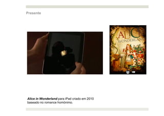 Presente




Alice in Wonderland para iPad criado em 2010
baseado no romance homónimo.
 