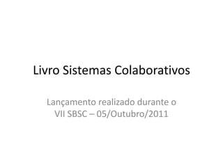 Livro Sistemas Colaborativos Lançamento realizado durante o VII SBSC – 05/Outubro/2011 