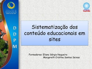 Sistematização dos
conteúdo educacionais em
sites
Formadores: Eliano Sérgio Nogueira
Margareth Cristina Santos Seixas
 