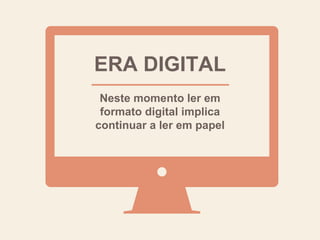 Neste momento ler em
formato digital implica
continuar a ler em papel
ERA DIGITAL
 