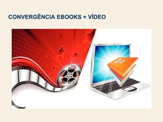 CONVERGÊNCIA EBOOKS + VÍDEO
 