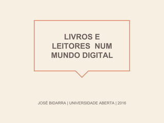 LIVROS E
LEITORES NUM
MUNDO DIGITAL
JOSÉ BIDARRA | UNIVERSIDADE ABERTA | 2016
 
