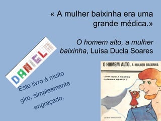« A mulher baixinha era uma grande médica.» O homem alto, a mulher baixinha , Luísa Ducla Soares Este livro é muito giro, simplesmente engraçado. 