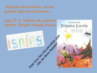 «Quando se levantou, viu um grande lago na sua frente.» pág.12,  A  história da pequena estrela,  Rosário Alçada Araújo Este livro fez-me perceber que não se deve desistir! 
